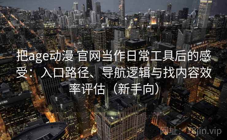 把age动漫 官网当作日常工具后的感受：入口路径、导航逻辑与找内容效率评估（新手向）