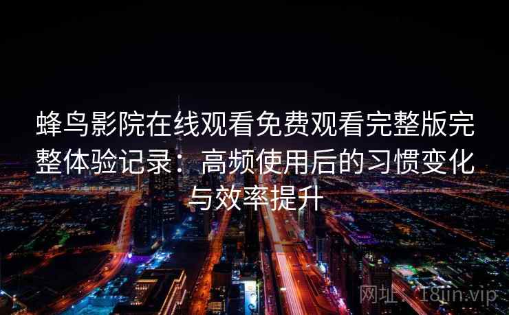 蜂鸟影院在线观看免费观看完整版完整体验记录：高频使用后的习惯变化与效率提升