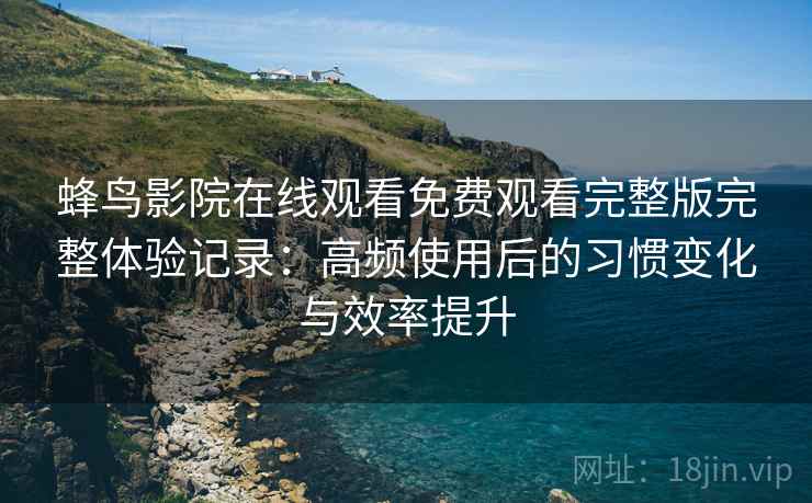 蜂鸟影院在线观看免费观看完整版完整体验记录：高频使用后的习惯变化与效率提升