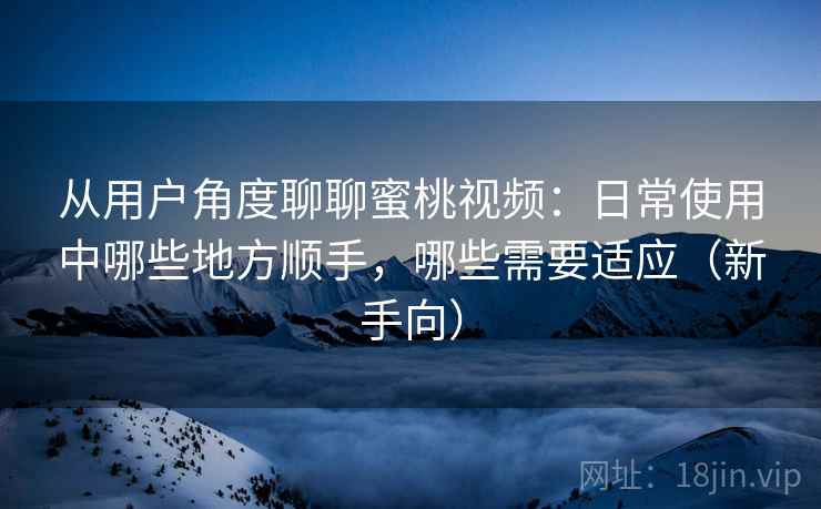 从用户角度聊聊蜜桃视频：日常使用中哪些地方顺手，哪些需要适应（新手向）