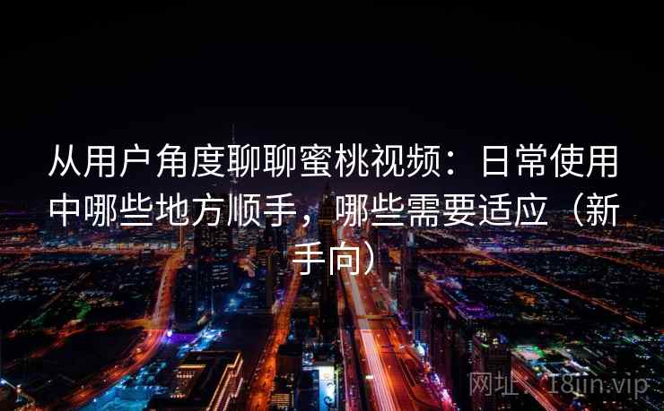从用户角度聊聊蜜桃视频：日常使用中哪些地方顺手，哪些需要适应（新手向）