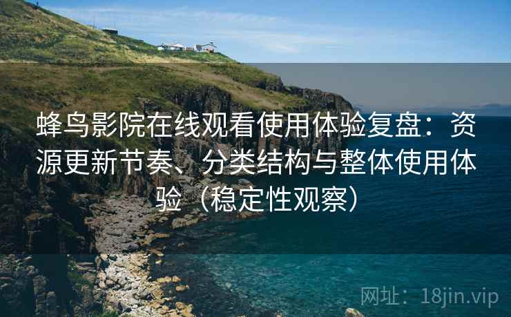蜂鸟影院在线观看使用体验复盘：资源更新节奏、分类结构与整体使用体验（稳定性观察）