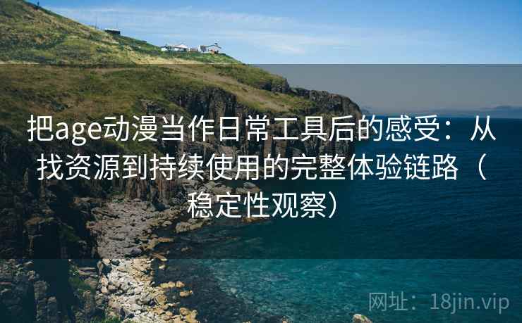 把age动漫当作日常工具后的感受：从找资源到持续使用的完整体验链路（稳定性观察）