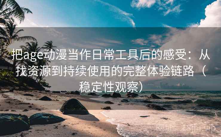 把age动漫当作日常工具后的感受：从找资源到持续使用的完整体验链路（稳定性观察）