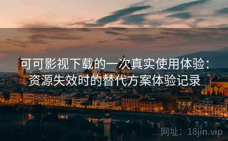 可可影视下载的一次真实使用体验：资源失效时的替代方案体验记录