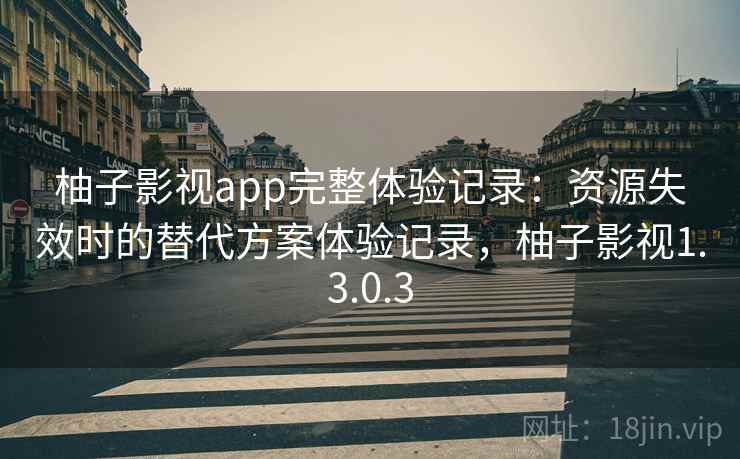 柚子影视app完整体验记录：资源失效时的替代方案体验记录，柚子影视1.3.0.3