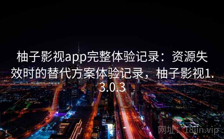 柚子影视app完整体验记录：资源失效时的替代方案体验记录，柚子影视1.3.0.3