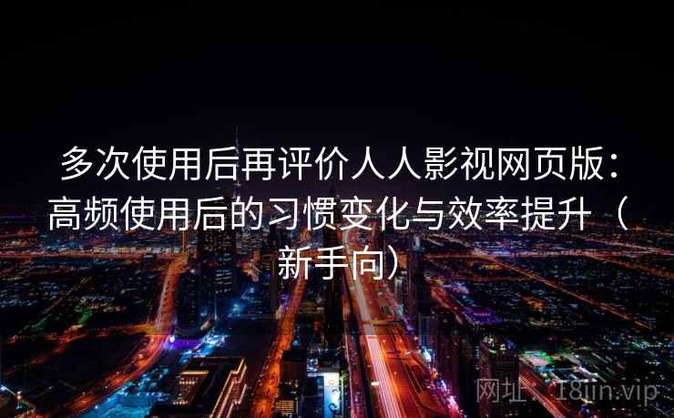 多次使用后再评价人人影视网页版：高频使用后的习惯变化与效率提升（新手向）