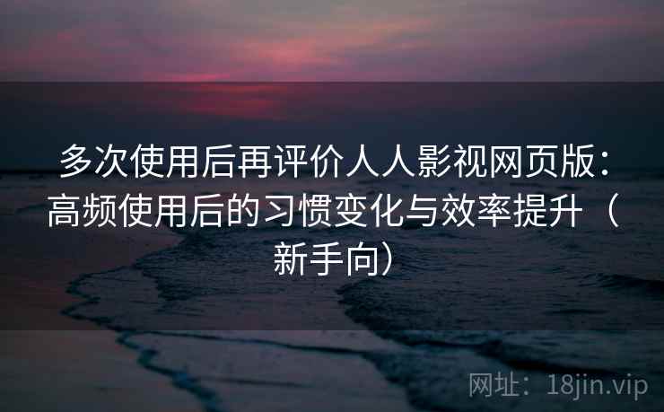 多次使用后再评价人人影视网页版：高频使用后的习惯变化与效率提升（新手向）