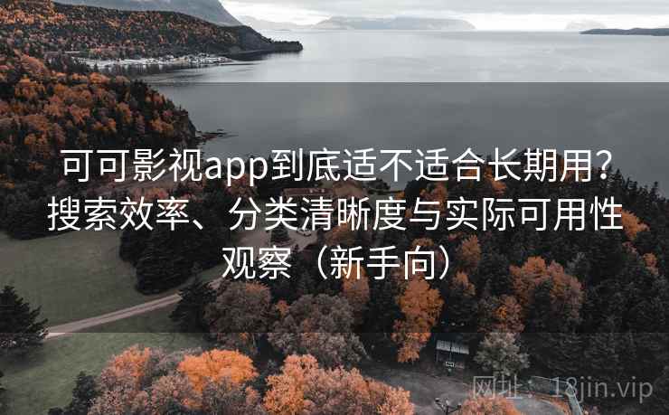 可可影视app到底适不适合长期用？搜索效率、分类清晰度与实际可用性观察（新手向）