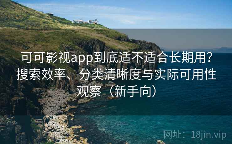 可可影视app到底适不适合长期用？搜索效率、分类清晰度与实际可用性观察（新手向）