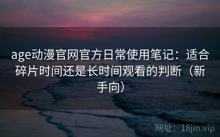 age动漫官网官方日常使用笔记：适合碎片时间还是长时间观看的判断（新手向）