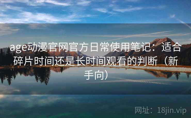 age动漫官网官方日常使用笔记：适合碎片时间还是长时间观看的判断（新手向）