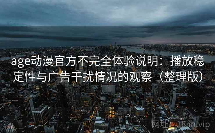 age动漫官方不完全体验说明：播放稳定性与广告干扰情况的观察（整理版）