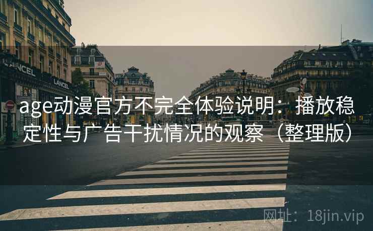 age动漫官方不完全体验说明：播放稳定性与广告干扰情况的观察（整理版）