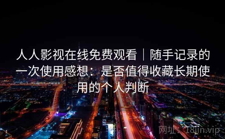 人人影视在线免费观看｜随手记录的一次使用感想：是否值得收藏长期使用的个人判断