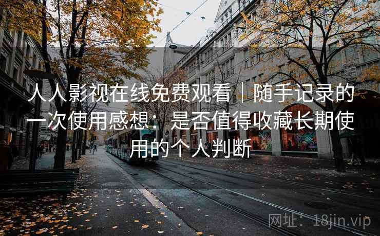 人人影视在线免费观看｜随手记录的一次使用感想：是否值得收藏长期使用的个人判断