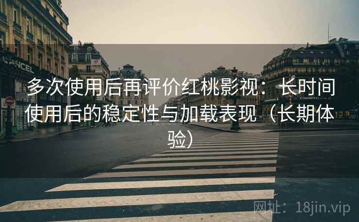 多次使用后再评价红桃影视：长时间使用后的稳定性与加载表现（长期体验）