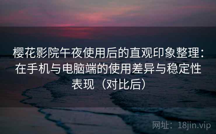 樱花影院午夜使用后的直观印象整理：在手机与电脑端的使用差异与稳定性表现（对比后）