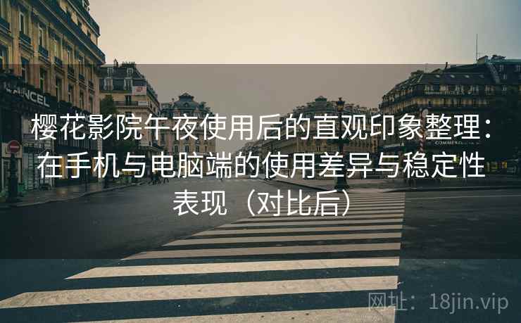 樱花影院午夜使用后的直观印象整理：在手机与电脑端的使用差异与稳定性表现（对比后）
