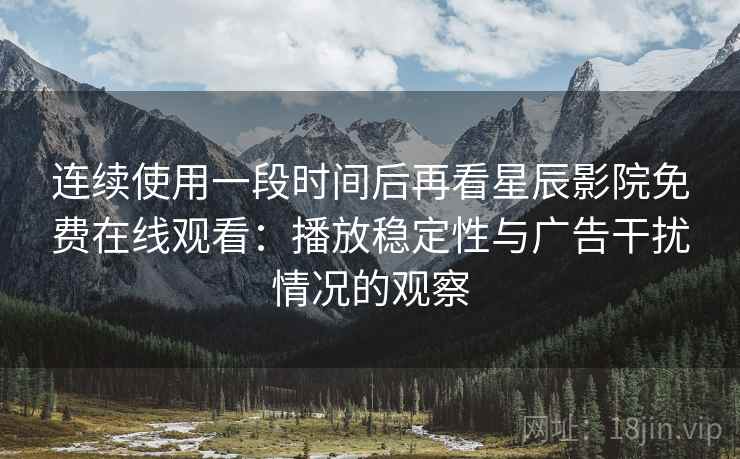 连续使用一段时间后再看星辰影院免费在线观看：播放稳定性与广告干扰情况的观察