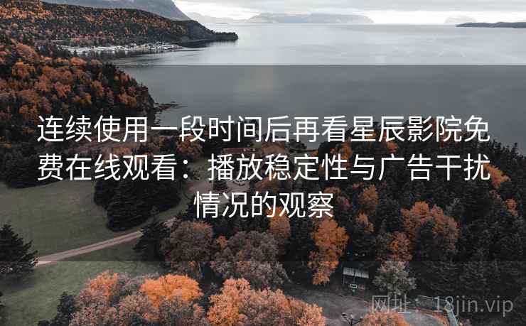 连续使用一段时间后再看星辰影院免费在线观看：播放稳定性与广告干扰情况的观察