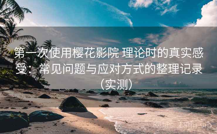 第一次使用樱花影院 理论时的真实感受：常见问题与应对方式的整理记录（实测）