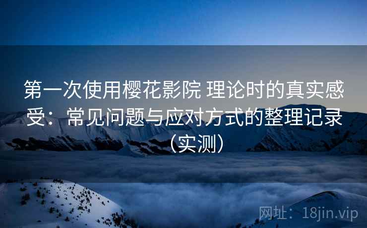 第一次使用樱花影院 理论时的真实感受：常见问题与应对方式的整理记录（实测）