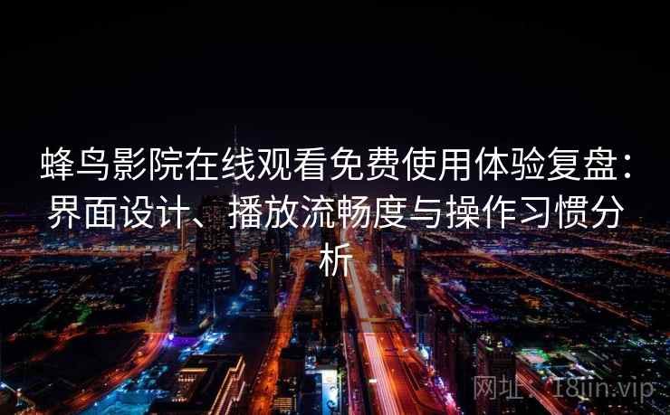 蜂鸟影院在线观看免费使用体验复盘：界面设计、播放流畅度与操作习惯分析