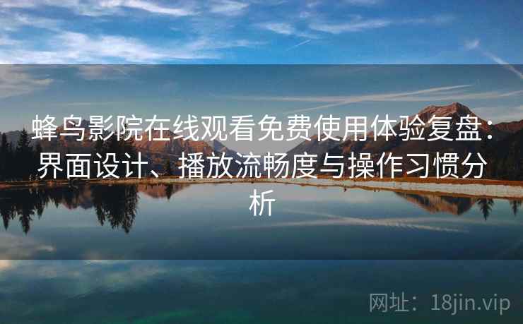 蜂鸟影院在线观看免费使用体验复盘：界面设计、播放流畅度与操作习惯分析