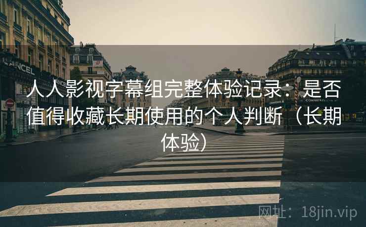 人人影视字幕组完整体验记录：是否值得收藏长期使用的个人判断（长期体验）