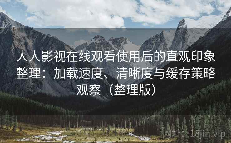 人人影视在线观看使用后的直观印象整理：加载速度、清晰度与缓存策略观察（整理版）