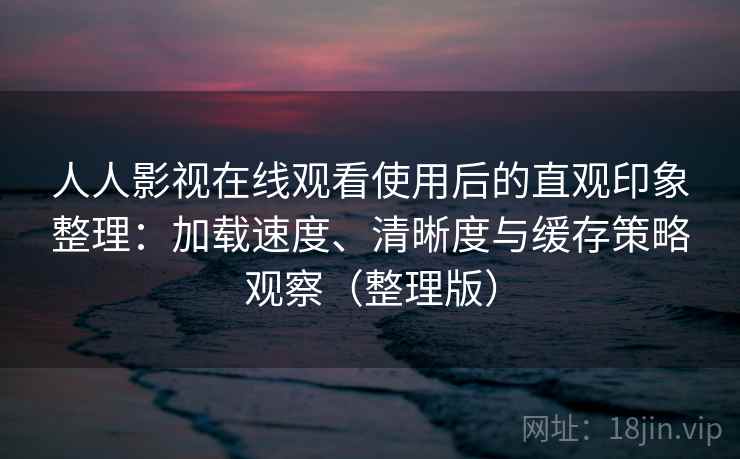 人人影视在线观看使用后的直观印象整理：加载速度、清晰度与缓存策略观察（整理版）