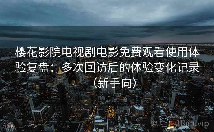 樱花影院电视剧电影免费观看使用体验复盘：多次回访后的体验变化记录（新手向）