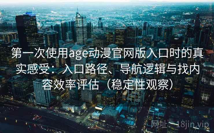 第一次使用age动漫官网版入口时的真实感受：入口路径、导航逻辑与找内容效率评估（稳定性观察）