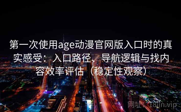 第一次使用age动漫官网版入口时的真实感受：入口路径、导航逻辑与找内容效率评估（稳定性观察）