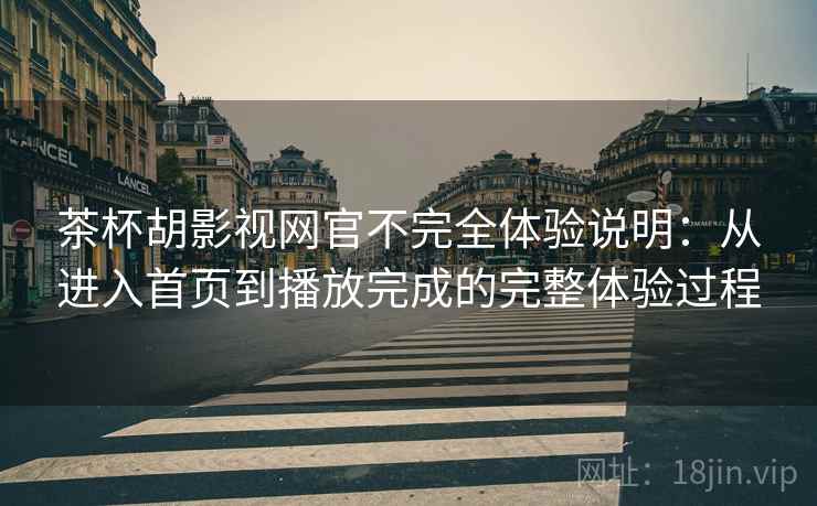 茶杯胡影视网官不完全体验说明：从进入首页到播放完成的完整体验过程