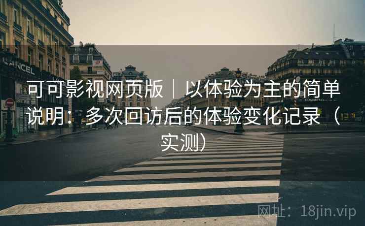可可影视网页版｜以体验为主的简单说明：多次回访后的体验变化记录（实测）