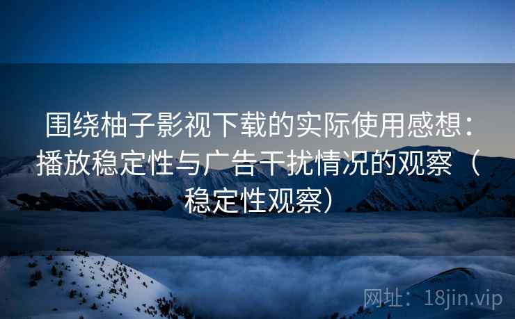 围绕柚子影视下载的实际使用感想：播放稳定性与广告干扰情况的观察（稳定性观察）