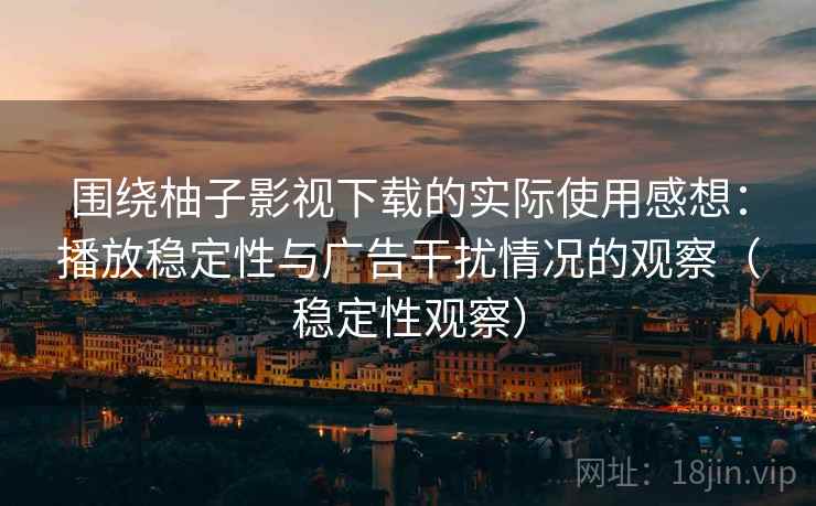 围绕柚子影视下载的实际使用感想：播放稳定性与广告干扰情况的观察（稳定性观察）