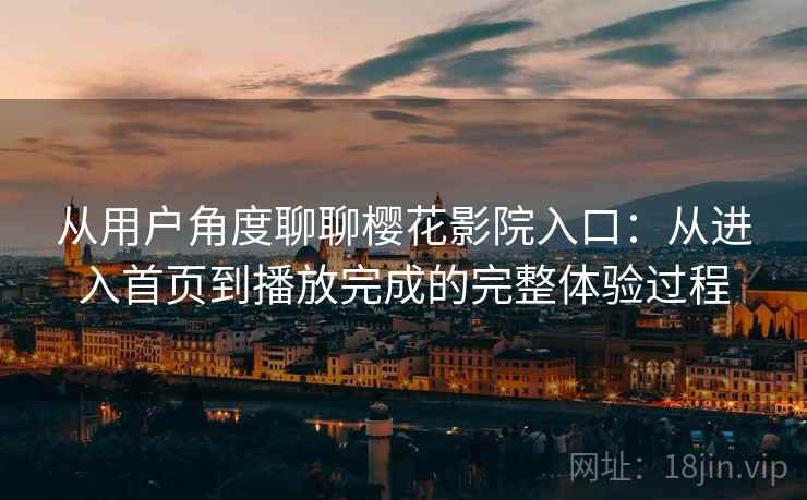 从用户角度聊聊樱花影院入口：从进入首页到播放完成的完整体验过程
