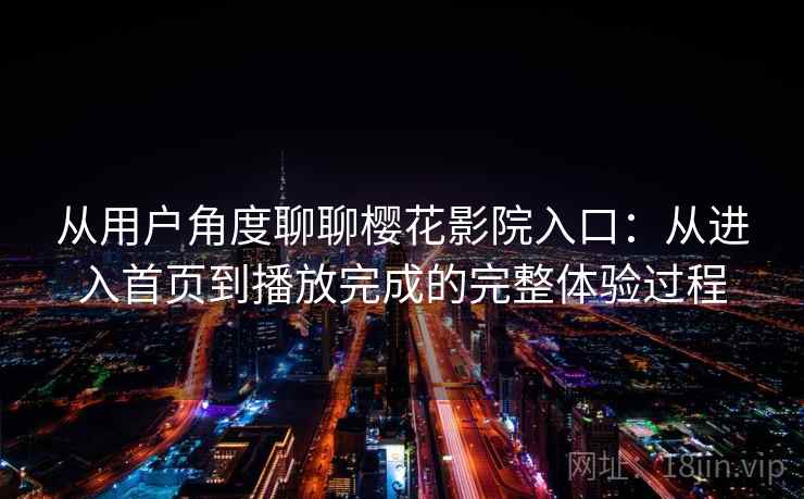 从用户角度聊聊樱花影院入口：从进入首页到播放完成的完整体验过程