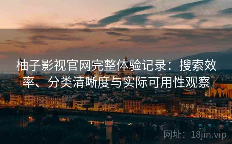 柚子影视官网完整体验记录：搜索效率、分类清晰度与实际可用性观察