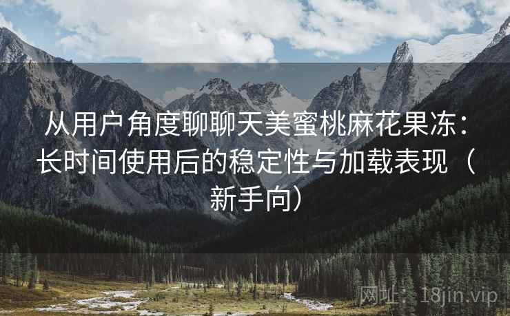 从用户角度聊聊天美蜜桃麻花果冻：长时间使用后的稳定性与加载表现（新手向）