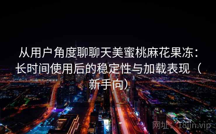 从用户角度聊聊天美蜜桃麻花果冻：长时间使用后的稳定性与加载表现（新手向）
