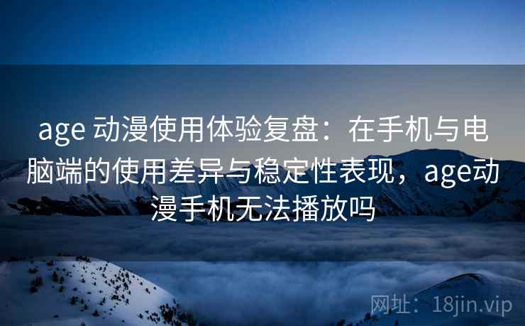 age 动漫使用体验复盘：在手机与电脑端的使用差异与稳定性表现，age动漫手机无法播放吗