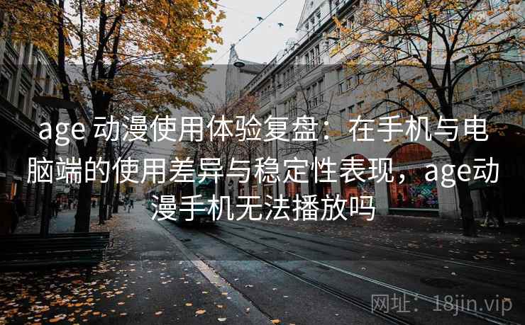 age 动漫使用体验复盘：在手机与电脑端的使用差异与稳定性表现，age动漫手机无法播放吗