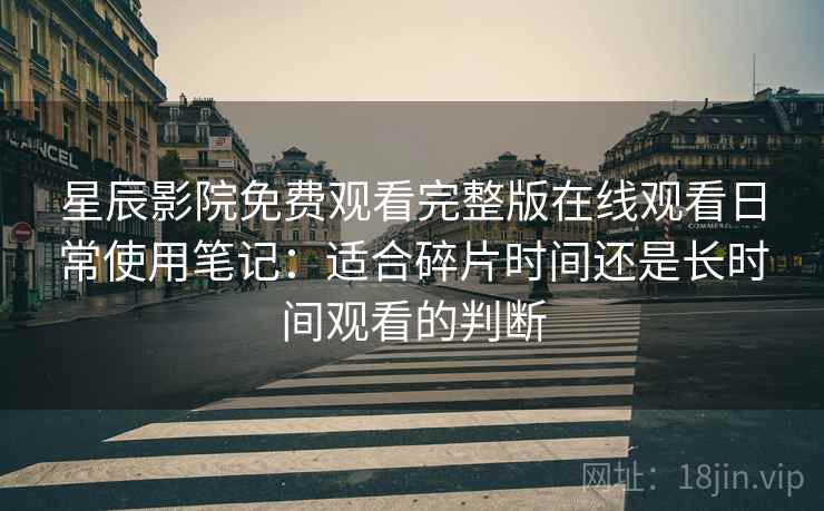 星辰影院免费观看完整版在线观看日常使用笔记：适合碎片时间还是长时间观看的判断