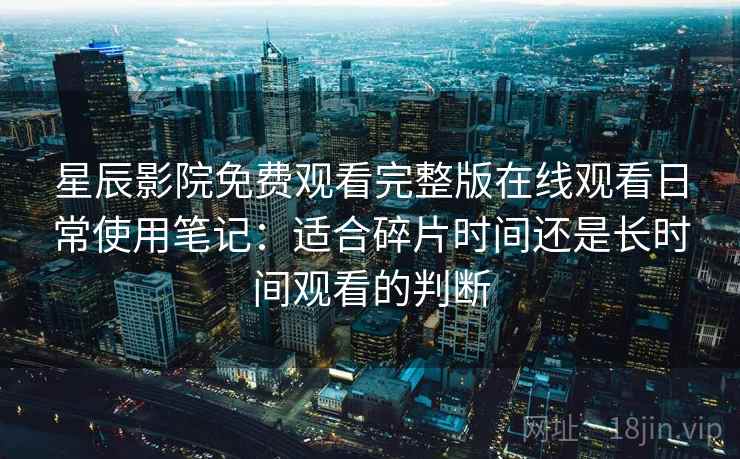 星辰影院免费观看完整版在线观看日常使用笔记：适合碎片时间还是长时间观看的判断