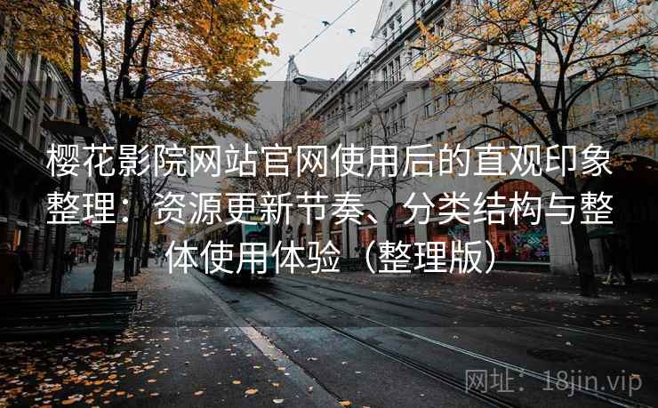 樱花影院网站官网使用后的直观印象整理：资源更新节奏、分类结构与整体使用体验（整理版）